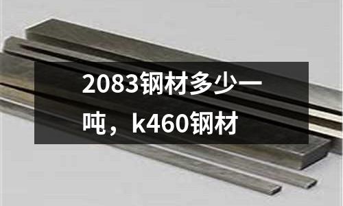 2083鋼材多少一噸,k460鋼材