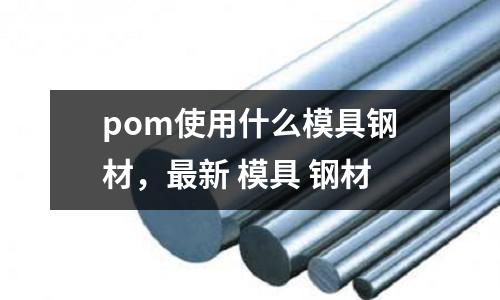 pom使用什么模具鋼材，最新 模具 鋼材