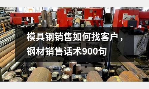 模具鋼銷售如何找客戶,鋼材銷售話術900句