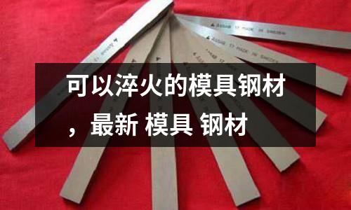可以淬火的模具鋼材，最新 模具 鋼材