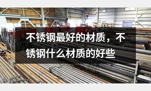 不銹鋼最好的材質,不銹鋼什么材質的好些