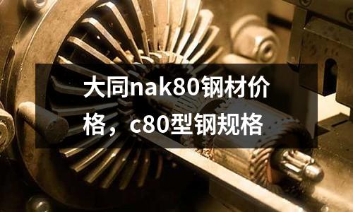 大同nak80鋼材價格,c80型鋼規格