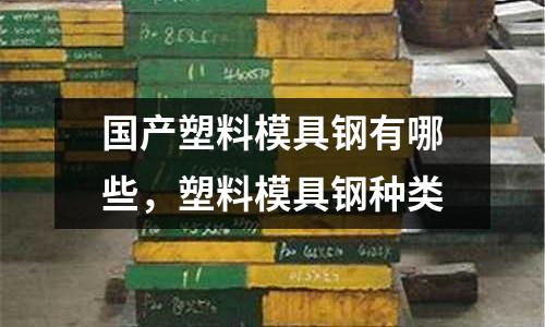國產塑料模具鋼有哪些,塑料模具鋼種類