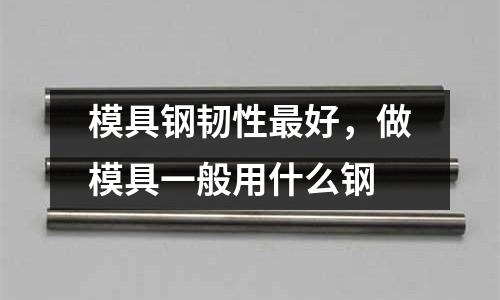 模具鋼韌性最好,做模具一般用什么鋼