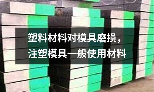 塑料材料對模具磨損，注塑模具一般使用材料