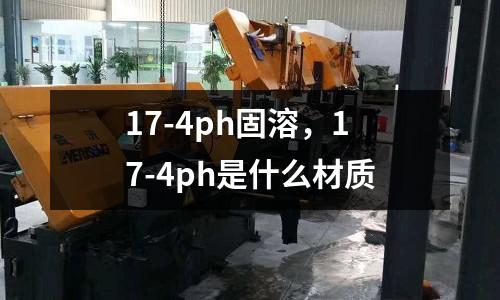 17-4ph固溶,17-4ph是什么材質(zhì)