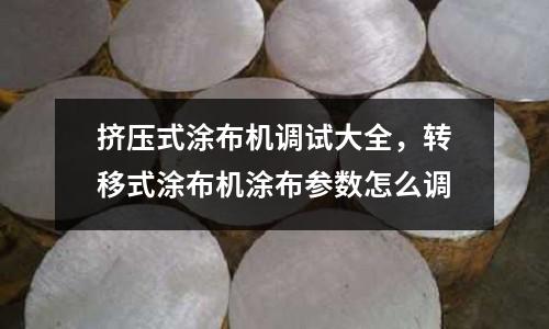 擠壓式涂布機調試大全，轉移式涂布機涂布參數怎么調