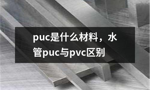 puc是什么材料,水管puc與pvc區別