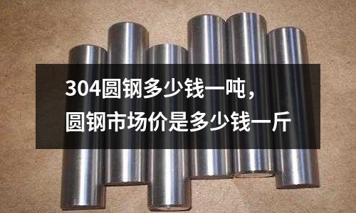 304圓鋼多少錢一噸,圓鋼市場價是多少錢一斤