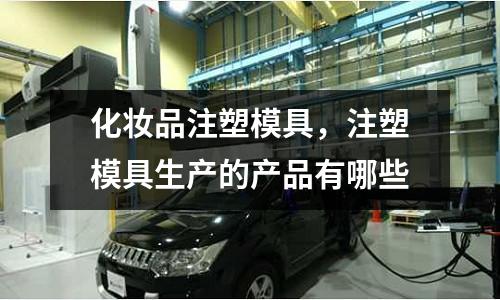 化妝品注塑模具，注塑模具生產(chǎn)的產(chǎn)品有哪些
