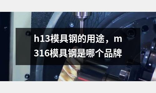 h13模具鋼的用途，m316模具鋼是哪個(gè)品牌