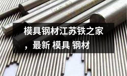 模具鋼材江蘇鐵之家,最新 模具 鋼材