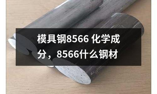 模具鋼8566 化學成分，8566什么鋼材