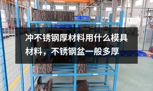 沖不銹鋼厚材料用什么模具材料,不銹鋼盆一般多厚