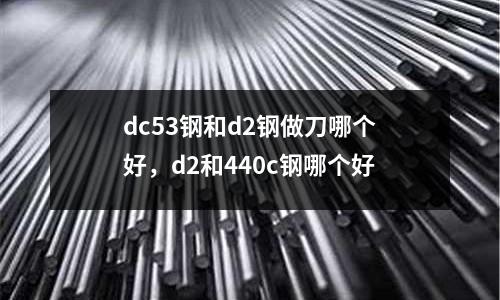 dc53鋼和d2鋼做刀哪個(gè)好,d2和440c鋼哪個(gè)好