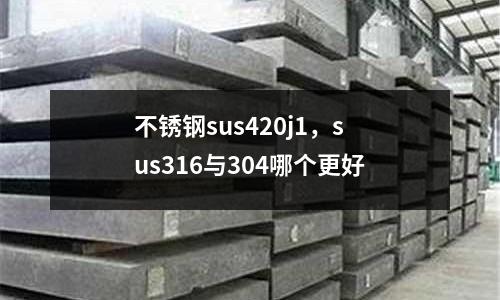 不銹鋼sus420j1，sus316與304哪個更好
