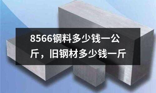 8566鋼料多少錢一公斤,舊鋼材多少錢一斤
