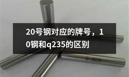 20號鋼對應的牌號，10鋼和q235的區別