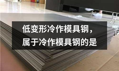 低變形冷作模具鋼，屬于冷作模具鋼的是