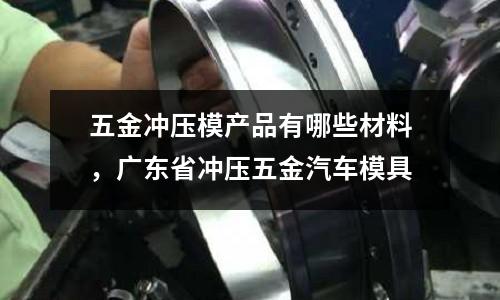 五金沖壓模產(chǎn)品有哪些材料，廣東省沖壓五金汽車模具