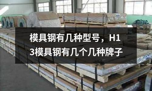 模具鋼有幾種型號，H13模具鋼有幾個幾種牌子