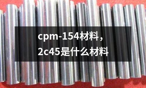 cpm-154材料，2c45是什么材料