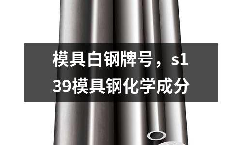 模具白鋼牌號,s139模具鋼化學(xué)成分