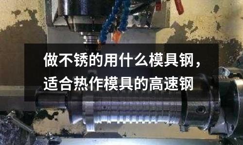 做不銹的用什么模具鋼,適合熱作模具的高速鋼