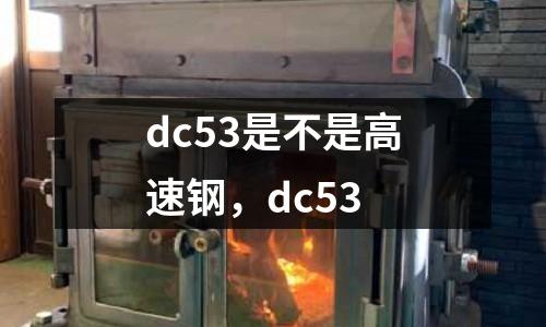dc53是不是高速鋼,dc53