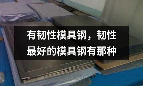 有韌性模具鋼,韌性最好的模具鋼有那種