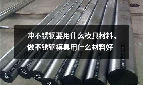 沖不銹鋼要用什么模具材料，做不銹鋼模具用什么材料好