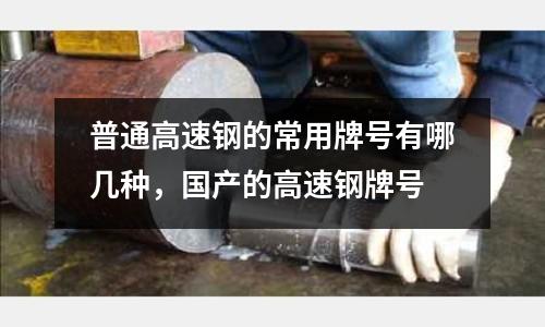 普通高速鋼的常用牌號有哪幾種,國產的高速鋼牌號