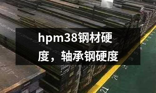 hpm38鋼材硬度,軸承鋼硬度