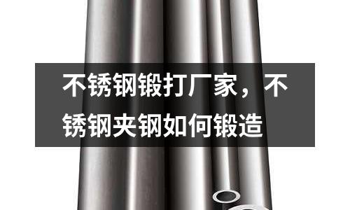 不銹鋼鍛打廠家，不銹鋼夾鋼如何鍛造