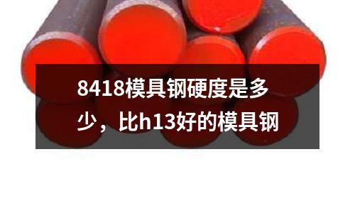 8418模具鋼硬度是多少,比h13好的模具鋼
