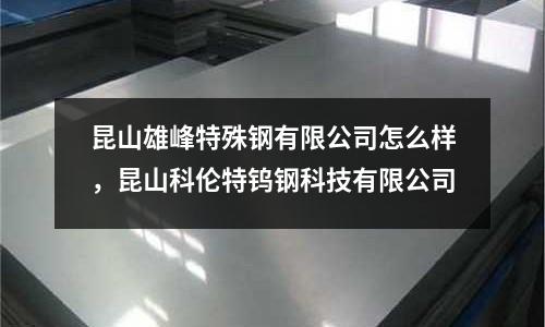 昆山雄峰特殊鋼有限公司怎么樣,昆山科倫特鎢鋼科技有限公司