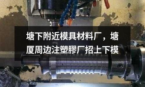 塘下附近模具材料廠，塘廈周邊注塑膠廠招上下模