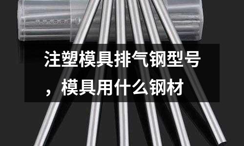 注塑模具排氣鋼型號(hào)，模具用什么鋼材