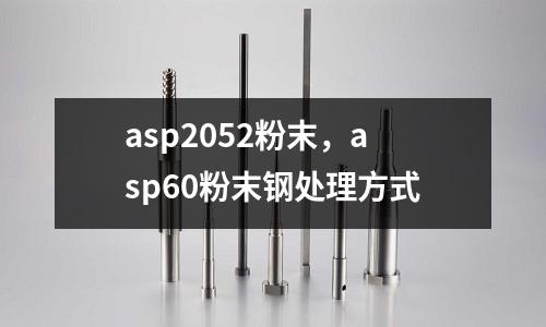 asp2052粉末,asp60粉末鋼處理方式