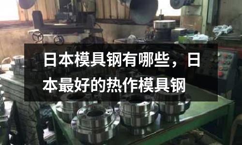 日本模具鋼有哪些,日本最好的熱作模具鋼