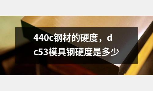 440c鋼材的硬度,dc53模具鋼硬度是多少
