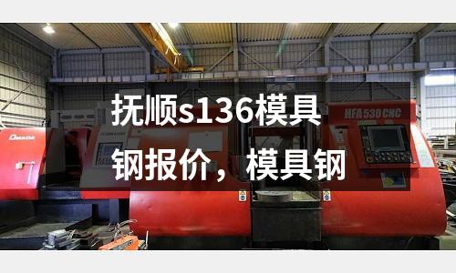 撫順s136模具鋼報價,模具鋼