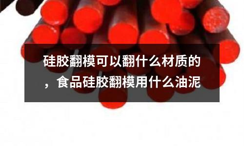 硅膠翻模可以翻什么材質的，食品硅膠翻模用什么油泥