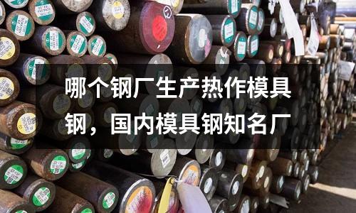 哪個鋼廠生產熱作模具鋼，國內模具鋼知名廠
