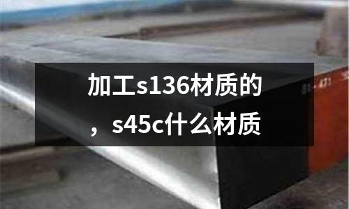 加工s136材質的，s45c什么材質