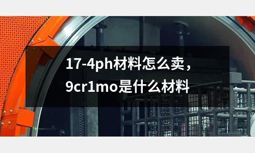 17-4ph材料怎么賣，9cr1mo是什么材料