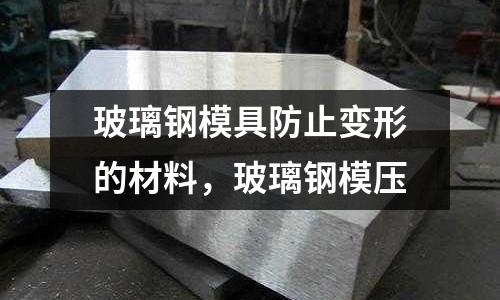 玻璃鋼模具防止變形的材料,玻璃鋼模壓