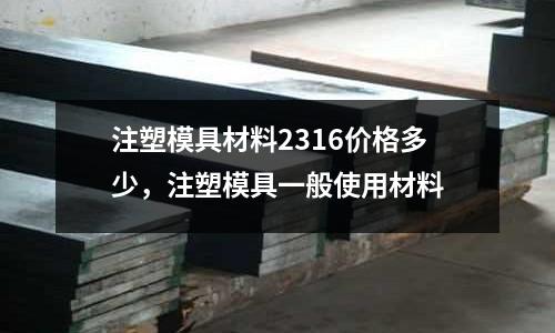 注塑模具材料2316價格多少，注塑模具一般使用材料