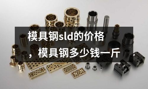 模具鋼sld的價格，模具鋼多少錢一斤