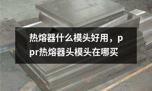 熱熔器什么模頭好用，ppr熱熔器頭模頭在哪買